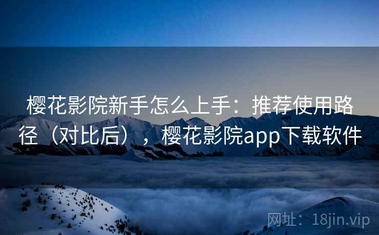 樱花影院新手怎么上手：推荐使用路径（对比后），樱花影院app下载软件