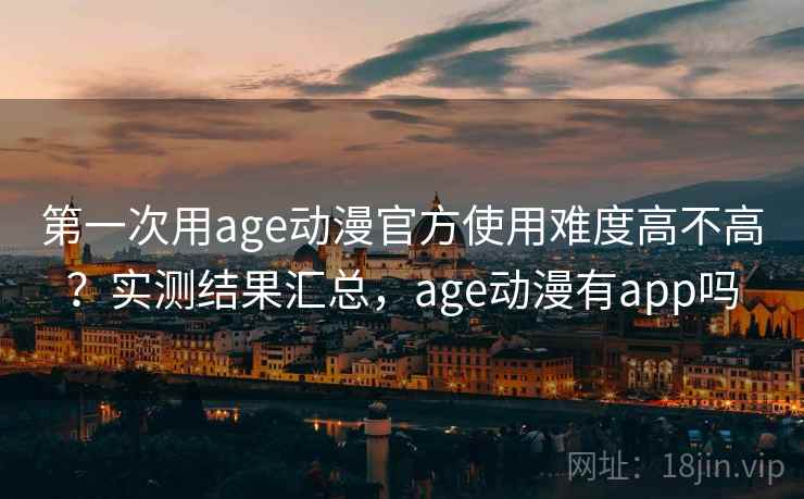 第一次用age动漫官方使用难度高不高？实测结果汇总，age动漫有app吗