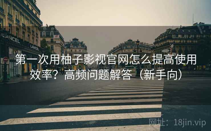第一次用柚子影视官网怎么提高使用效率？高频问题解答（新手向）