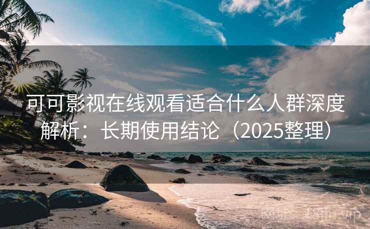 可可影视在线观看适合什么人群深度解析：长期使用结论（2025整理）