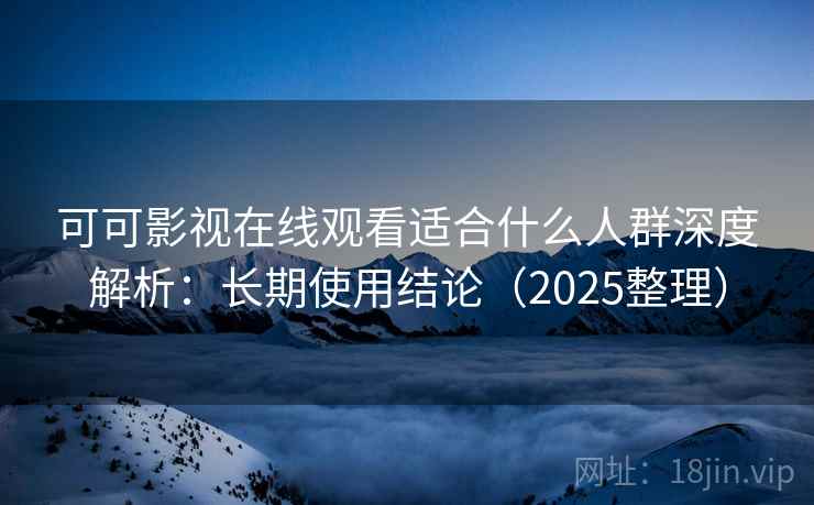 可可影视在线观看适合什么人群深度解析:长期使用结论(2025整理) 可可影视在线观看适合什么人群深度解析:长期使用结论(2025整理)