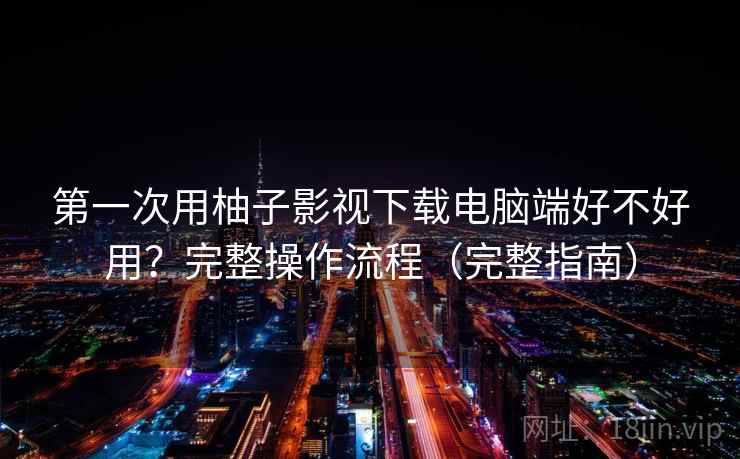 第一次用柚子影视下载电脑端好不好用?完整操作流程(完整指南) 第一次用柚子影视下载电脑端好不好用?完整操作流程(完整指南)
