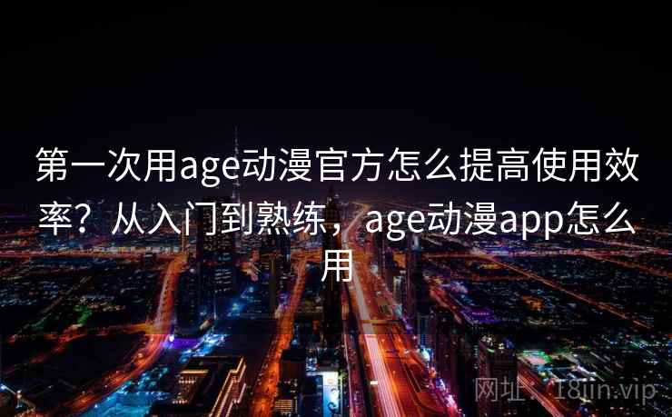 第一次用age动漫官方怎么提高使用效率?从入门到熟练,age动漫app怎么用 第一次用age动漫官方怎么提高使用效率?从入门到熟练,age动漫app怎么用