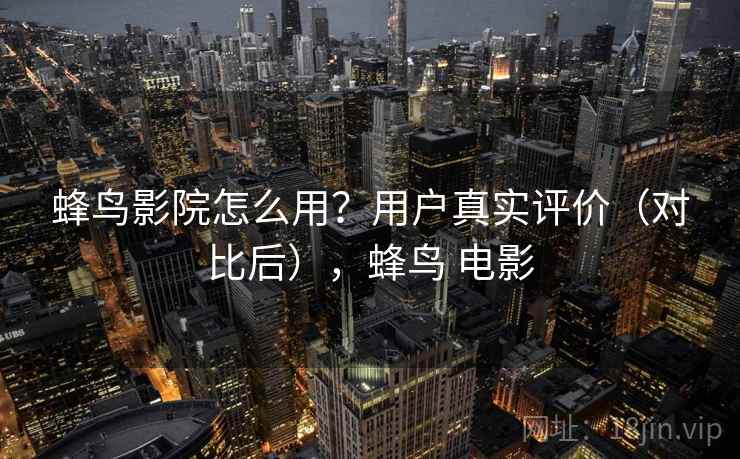 蜂鸟影院怎么用？用户真实评价（对比后），蜂鸟 电影