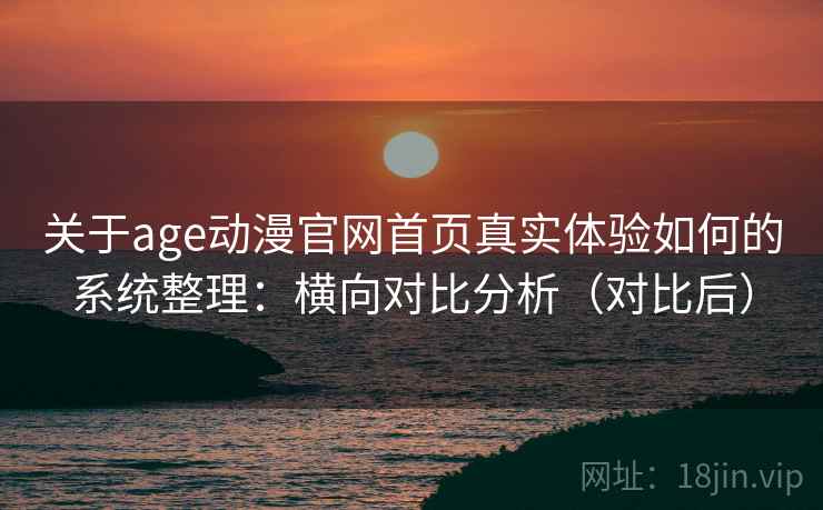 关于age动漫官网首页真实体验如何的系统整理：横向对比分析（对比后）