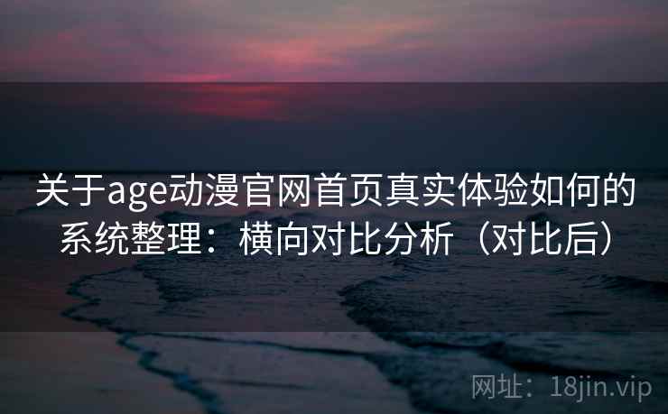 关于age动漫官网首页真实体验如何的系统整理:横向对比分析(对比后) 关于age动漫官网首页真实体验如何的系统整理:横向对比分析(对比后)