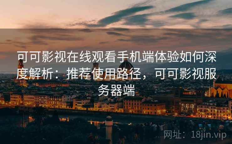 可可影视在线观看手机端体验如何深度解析：推荐使用路径，可可影视服务器端