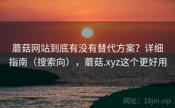 蘑菇网站到底有没有替代方案？详细指南（搜索向），蘑菇.xyz这个更好用