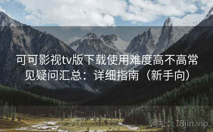 可可影视tv版下载使用难度高不高常见疑问汇总：详细指南（新手向）