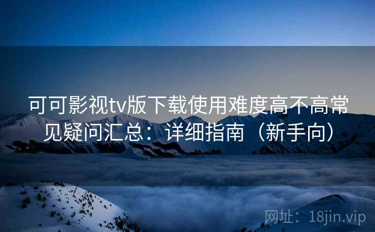 可可影视tv版下载使用难度高不高常见疑问汇总:详细指南(新手向) 可可影视tv版下载使用难度高不高常见疑问汇总:详细指南(新手向)