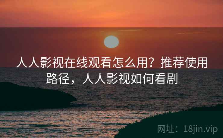 人人影视在线观看怎么用？推荐使用路径，人人影视如何看剧