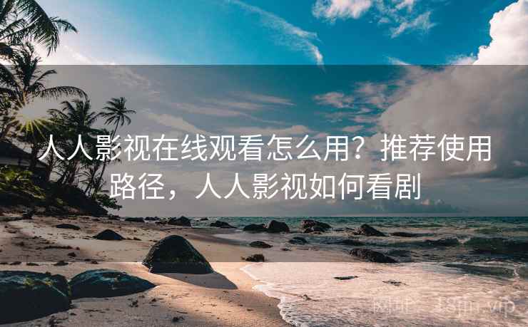 人人影视在线观看怎么用？推荐使用路径，人人影视如何看剧