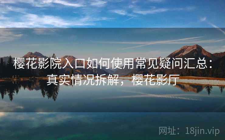 樱花影院入口如何使用常见疑问汇总:真实情况拆解,樱花影厅 樱花影院入口如何使用常见疑问汇总:真实情况拆解,樱花影厅