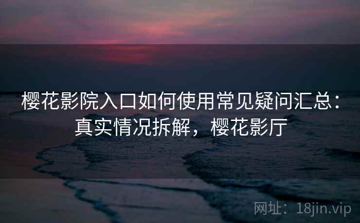 樱花影院入口如何使用常见疑问汇总：真实情况拆解，樱花影厅