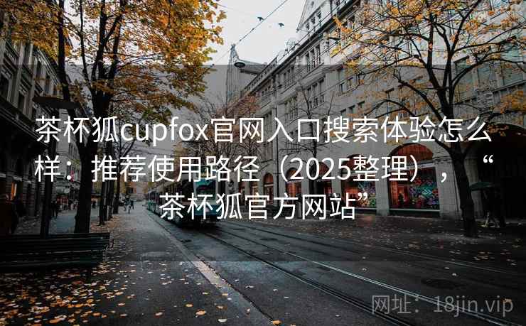 茶杯狐cupfox官网入口搜索体验怎么样:推荐使用路径(2025整理),“茶杯狐官方网站” 茶杯狐cupfox官网入口搜索体验怎么样:推荐使用路径(2025整理),“茶杯狐官方网站”