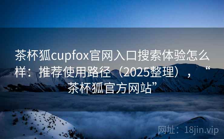 茶杯狐cupfox官网入口搜索体验怎么样：推荐使用路径（2025整理），“茶杯狐官方网站”