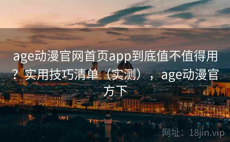 age动漫官网首页app到底值不值得用？实用技巧清单（实测），age动漫官方下