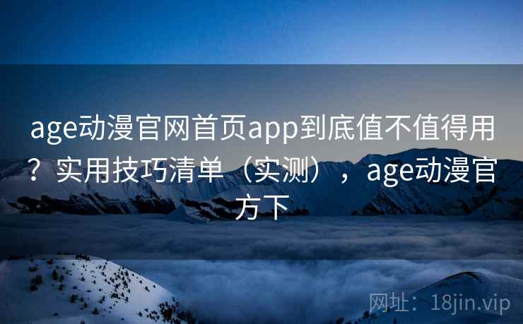 age动漫官网首页app到底值不值得用?实用技巧清单(实测),age动漫官方下 age动漫官网首页app到底值不值得用?实用技巧清单(实测),age动漫官方下
