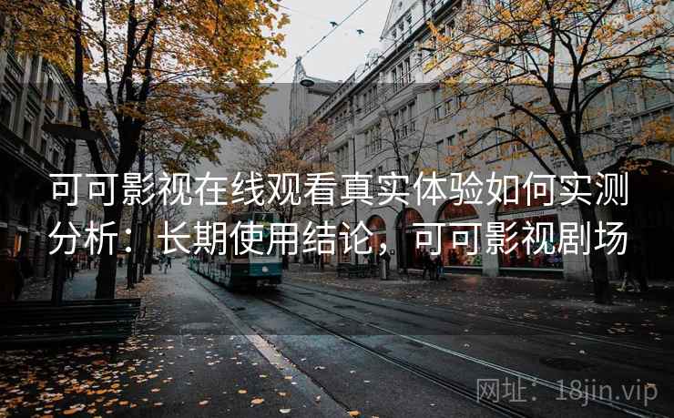 可可影视在线观看真实体验如何实测分析：长期使用结论，可可影视剧场
