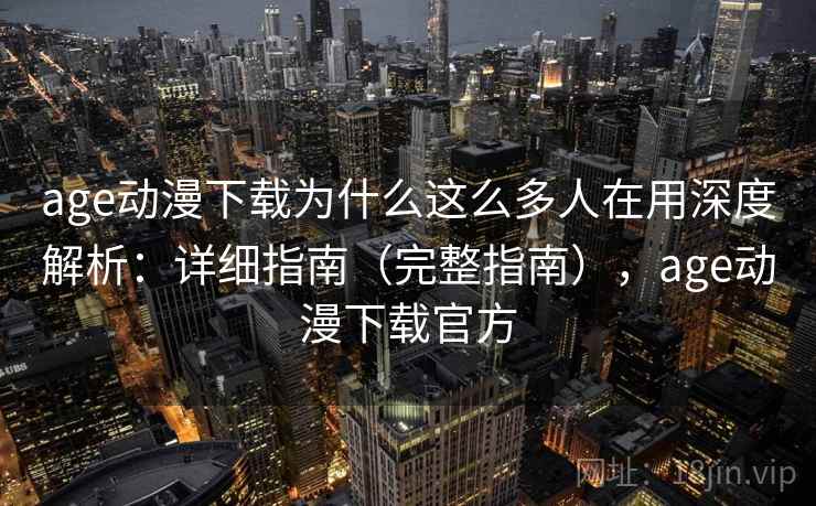 age动漫下载为什么这么多人在用深度解析：详细指南（完整指南），age动漫下载官方