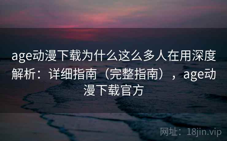 age动漫下载为什么这么多人在用深度解析：详细指南（完整指南），age动漫下载官方