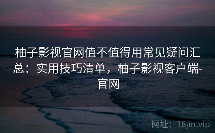 柚子影视官网值不值得用常见疑问汇总：实用技巧清单，柚子影视客户端-官网