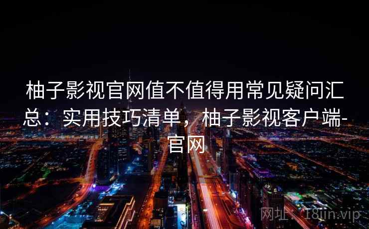 柚子影视官网值不值得用常见疑问汇总：实用技巧清单，柚子影视客户端-官网