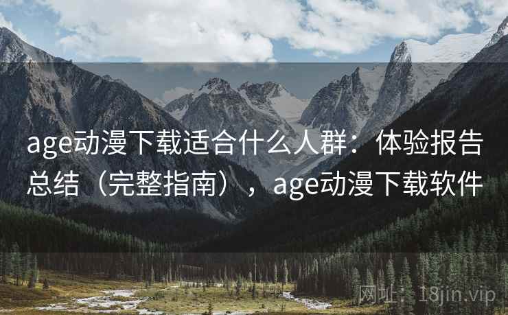 age动漫下载适合什么人群:体验报告总结(完整指南),age动漫下载软件 age动漫下载适合什么人群:体验报告总结(完整指南),age动漫下载软件