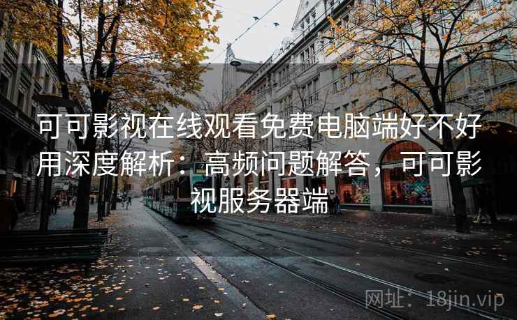 可可影视在线观看免费电脑端好不好用深度解析：高频问题解答，可可影视服务器端
