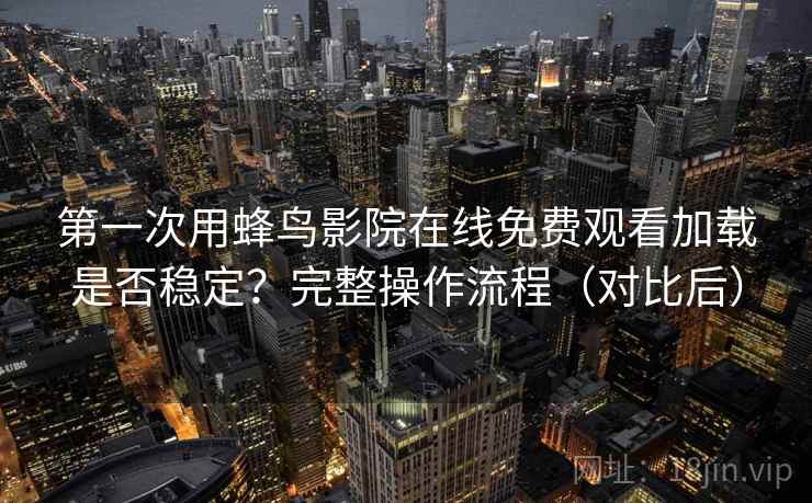 第一次用蜂鸟影院在线免费观看加载是否稳定？完整操作流程（对比后）