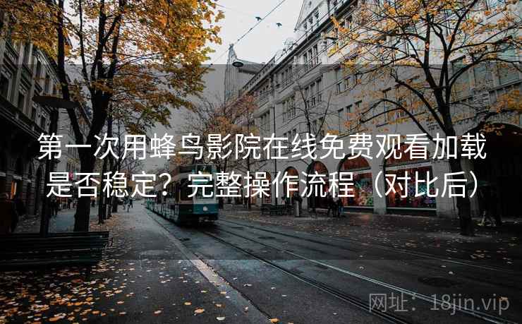第一次用蜂鸟影院在线免费观看加载是否稳定?完整操作流程(对比后) 第一次用蜂鸟影院在线免费观看加载是否稳定?完整操作流程(对比后)