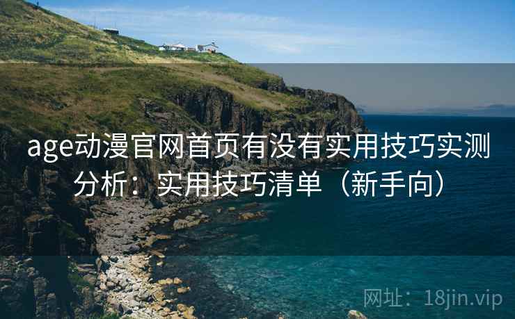 age动漫官网首页有没有实用技巧实测分析：实用技巧清单（新手向）