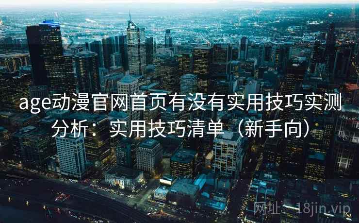 age动漫官网首页有没有实用技巧实测分析：实用技巧清单（新手向）