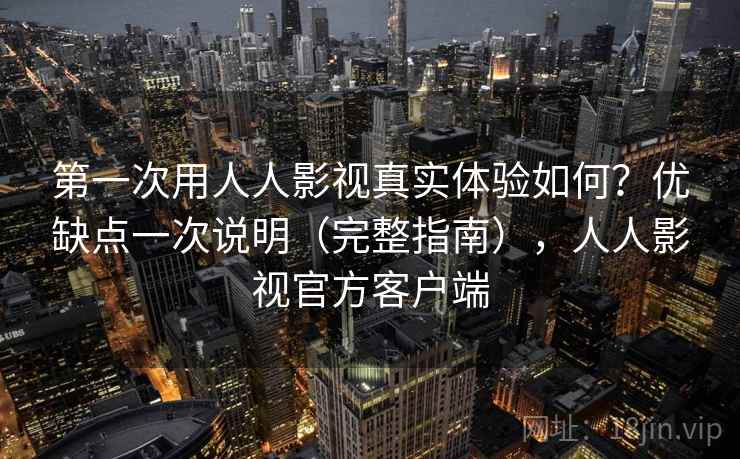 第一次用人人影视真实体验如何？优缺点一次说明（完整指南），人人影视官方客户端