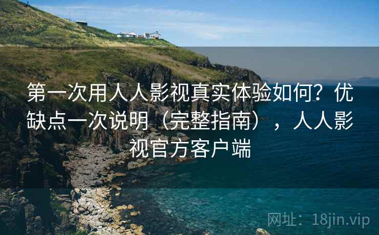 第一次用人人影视真实体验如何？优缺点一次说明（完整指南），人人影视官方客户端