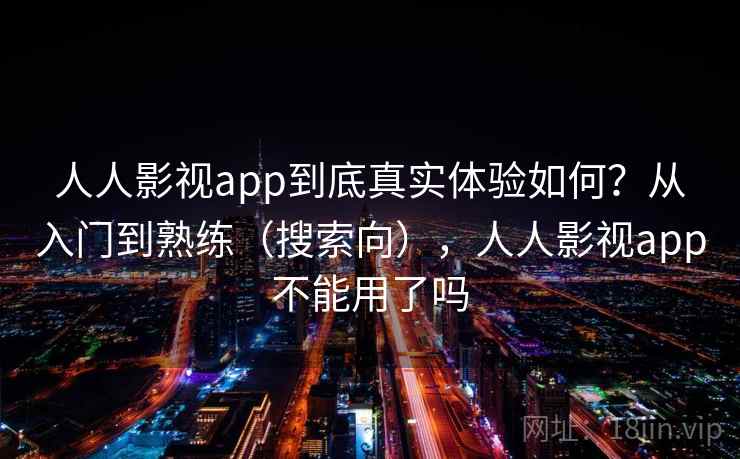 人人影视app到底真实体验如何？从入门到熟练（搜索向），人人影视app不能用了吗
