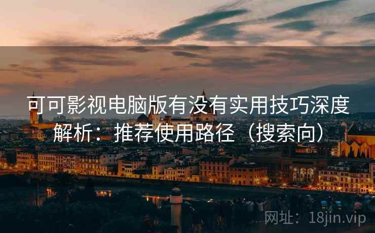 可可影视电脑版有没有实用技巧深度解析：推荐使用路径（搜索向）