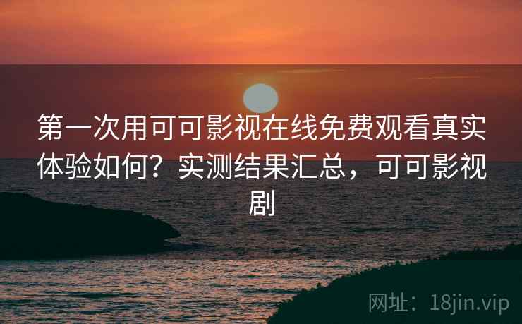 第一次用可可影视在线免费观看真实体验如何？实测结果汇总，可可影视剧