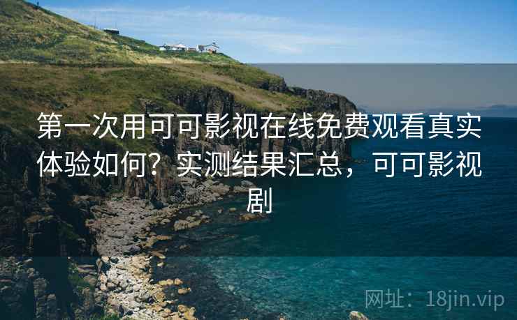 第一次用可可影视在线免费观看真实体验如何？实测结果汇总，可可影视剧