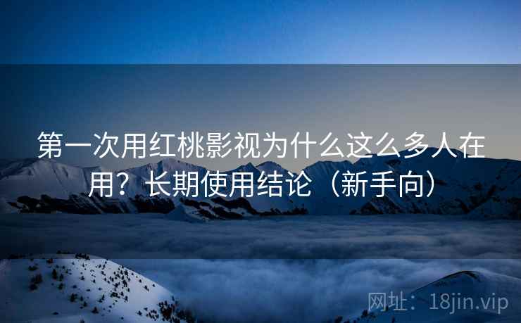 第一次用红桃影视为什么这么多人在用？长期使用结论（新手向）