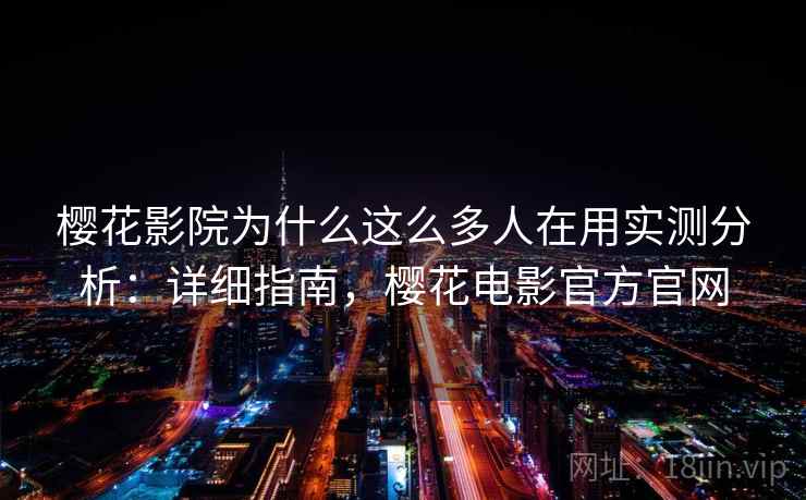 樱花影院为什么这么多人在用实测分析：详细指南，樱花电影官方官网