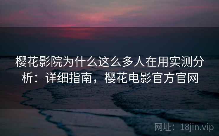 樱花影院为什么这么多人在用实测分析:详细指南,樱花电影官方官网 樱花影院为什么这么多人在用实测分析:详细指南,樱花电影官方官网