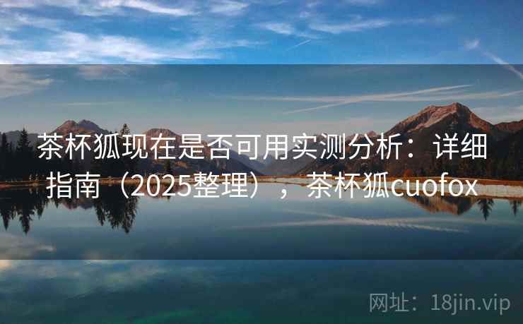 茶杯狐现在是否可用实测分析：详细指南（2025整理），茶杯狐cuofox