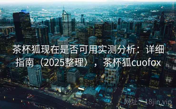 茶杯狐现在是否可用实测分析:详细指南(2025整理),茶杯狐cuofox 茶杯狐现在是否可用实测分析:详细指南(2025整理),茶杯狐cuofox