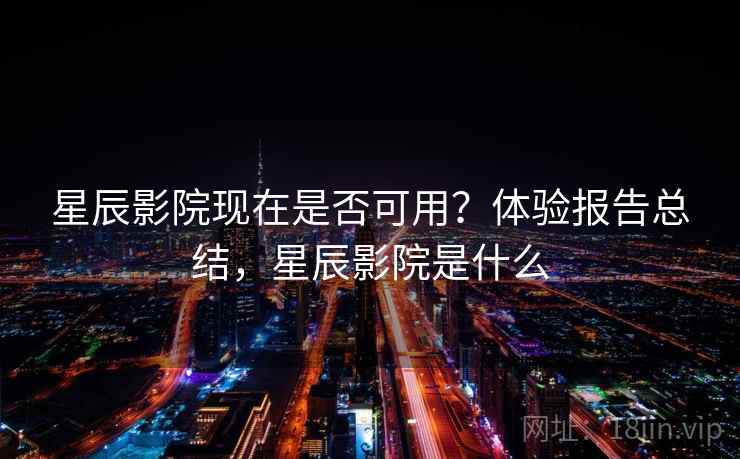 星辰影院现在是否可用？体验报告总结，星辰影院是什么