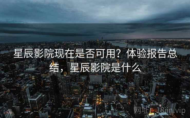 星辰影院现在是否可用？体验报告总结，星辰影院是什么