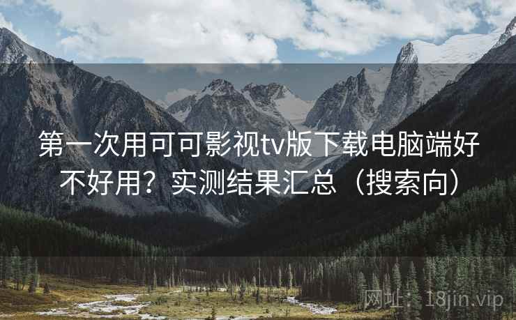 第一次用可可影视tv版下载电脑端好不好用?实测结果汇总(搜索向) 第一次用可可影视tv版下载电脑端好不好用?实测结果汇总(搜索向)