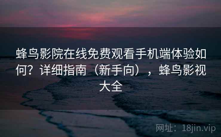 蜂鸟影院在线免费观看手机端体验如何？详细指南（新手向），蜂鸟影视大全