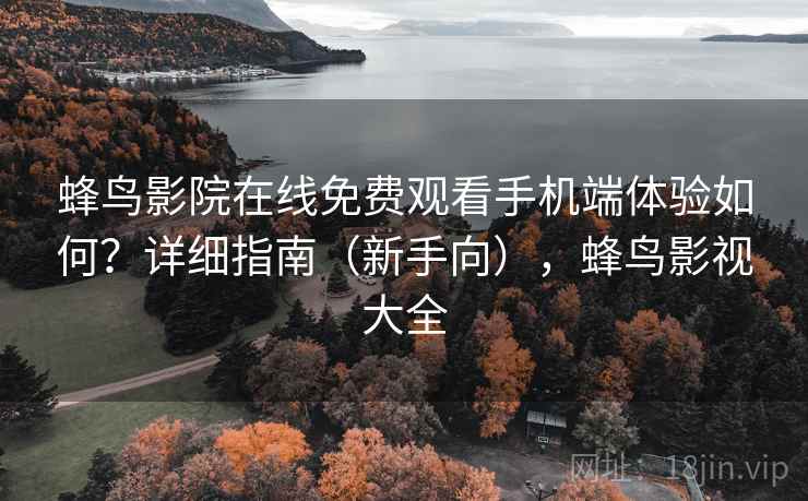 蜂鸟影院在线免费观看手机端体验如何？详细指南（新手向），蜂鸟影视大全