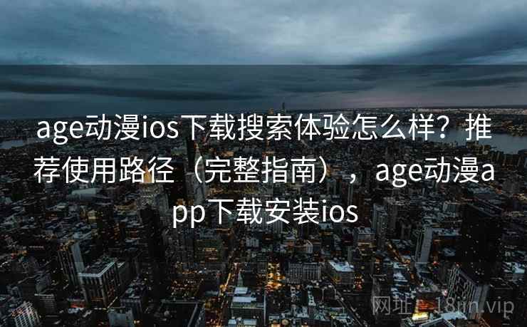 age动漫ios下载搜索体验怎么样？推荐使用路径（完整指南），age动漫app下载安装ios